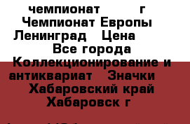 11.1) чемпионат : 1970 г - Чемпионат Европы - Ленинград › Цена ­ 99 - Все города Коллекционирование и антиквариат » Значки   . Хабаровский край,Хабаровск г.